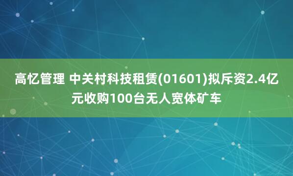高忆管理 中关村科技租赁(01601)拟斥资2.4亿元收购100台无人宽体矿车