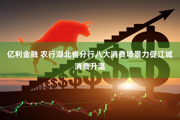 亿利金融 农行湖北省分行八大消费场景力促江城消费升温