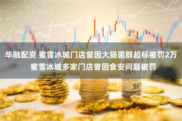华融配资 蜜雪冰城门店曾因大肠菌群超标被罚2万  蜜雪冰城多家门店曾因食安问题被罚