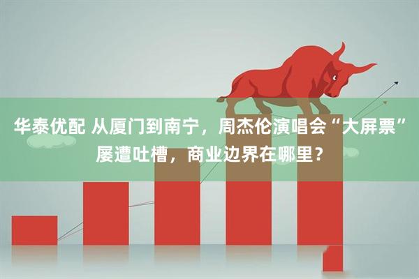 华泰优配 从厦门到南宁，周杰伦演唱会“大屏票”屡遭吐槽，商业边界在哪里？