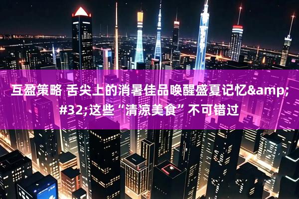 互盈策略 舌尖上的消暑佳品唤醒盛夏记忆&#32;这些“清凉美食”不可错过