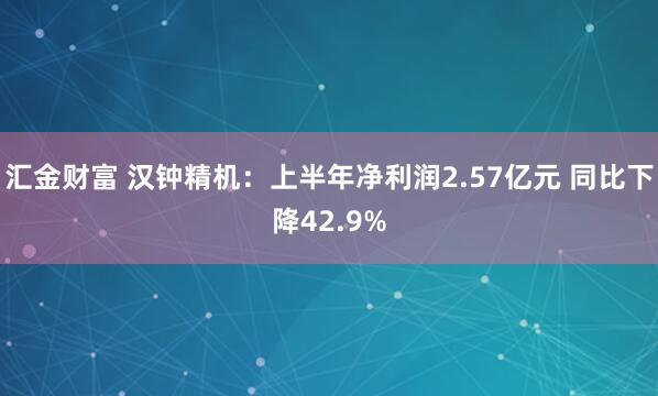 汇金财富 汉钟精机：上半年净利润2.57亿元 同比下降42.9%