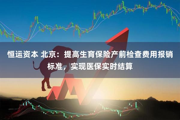 恒运资本 北京：提高生育保险产前检查费用报销标准，实现医保实时结算