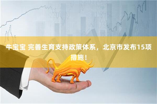 牛宝宝 完善生育支持政策体系，北京市发布15项措施！