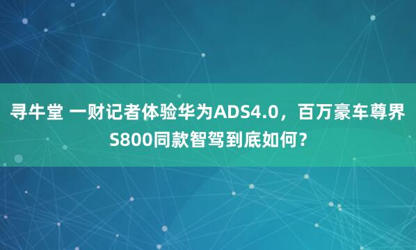 寻牛堂 一财记者体验华为ADS4.0，百万豪车尊界S800同款智驾到底如何？