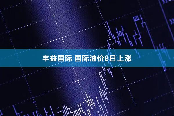 丰益国际 国际油价8日上涨