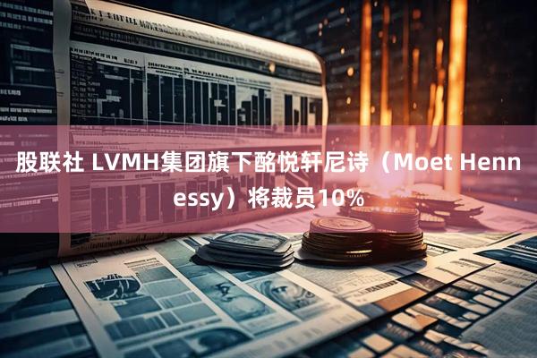 股联社 LVMH集团旗下酩悦轩尼诗（Moet Hennessy）将裁员10%