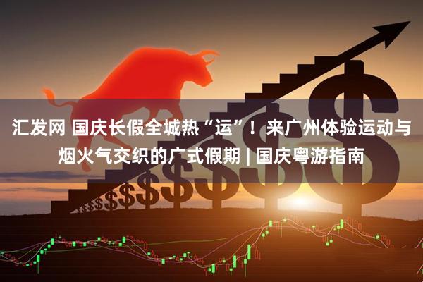 汇发网 国庆长假全城热“运”！来广州体验运动与烟火气交织的广式假期 | 国庆粤游指南