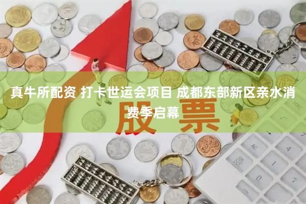 真牛所配资 打卡世运会项目 成都东部新区亲水消费季启幕