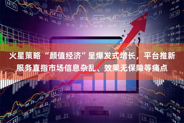 火星策略 “颜值经济”呈爆发式增长，平台推新服务直指市场信息杂乱、效果无保障等痛点