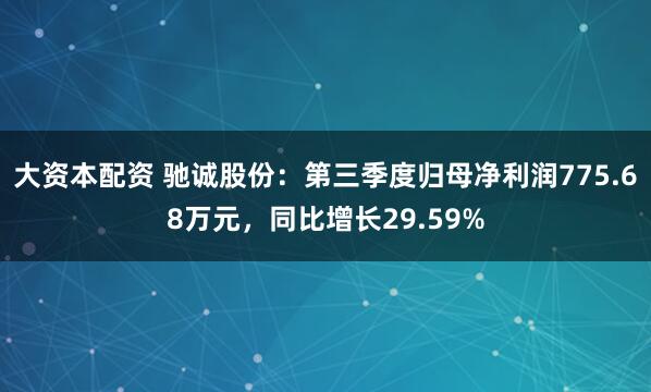 大资本配资 驰诚股份：第三季度归母净利润775.68万元，同比增长29.59%