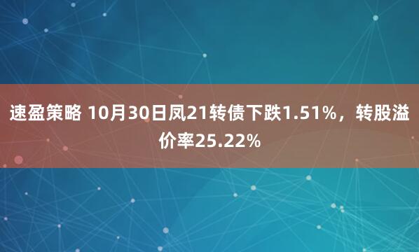 速盈策略 10月30日凤21转债下跌1.51%，转股溢价率25.22%