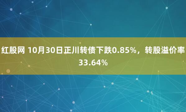 红股网 10月30日正川转债下跌0.85%，转股溢价率33.64%