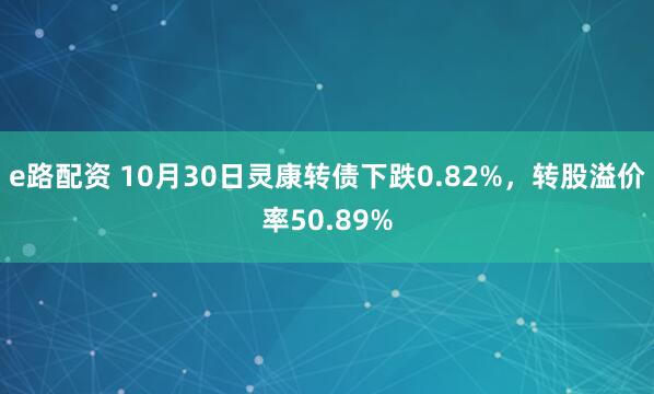 e路配资 10月30日灵康转债下跌0.82%，转股溢价率50.89%