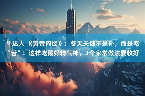 牛达人 《黄帝内经》：冬天关键不是补，而是吃“苦”！这样吃藏好精气神，3个家常做法要收好