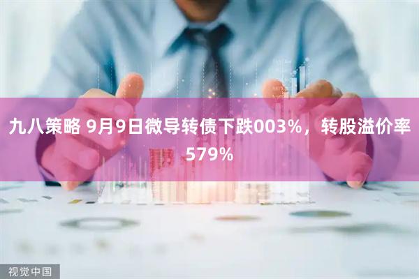九八策略 9月9日微导转债下跌003%，转股溢价率579%