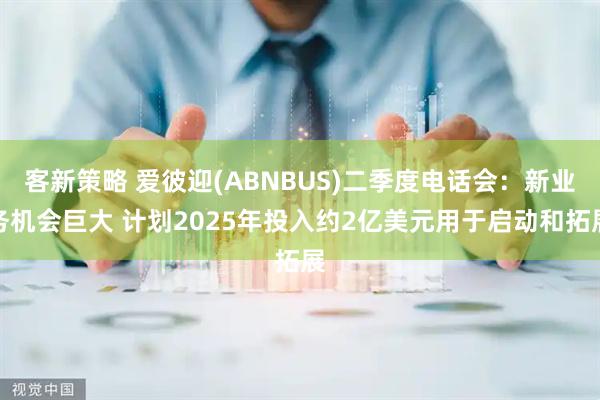 客新策略 爱彼迎(ABNBUS)二季度电话会：新业务机会巨大 计划2025年投入约2亿美元用于启动和拓展