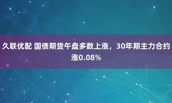 久联优配 国债期货午盘多数上涨，30年期主力合约涨0.08%