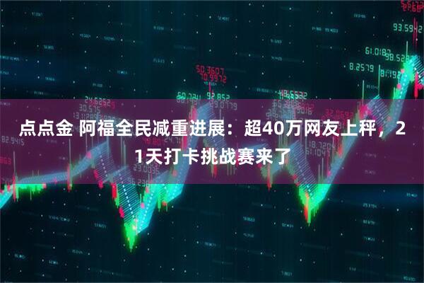 点点金 阿福全民减重进展：超40万网友上秤，21天打卡挑战赛来了